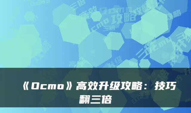 《Ocmo》高效升级攻略：技巧翻三倍