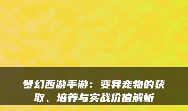 梦幻西游手游：变异宠物的获取、培养与实战价值解析