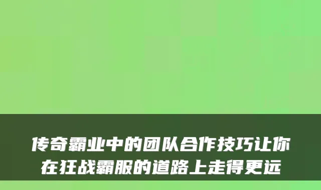 传奇霸业中的团队合作技巧让你在狂战霸服的道路上走得更远
