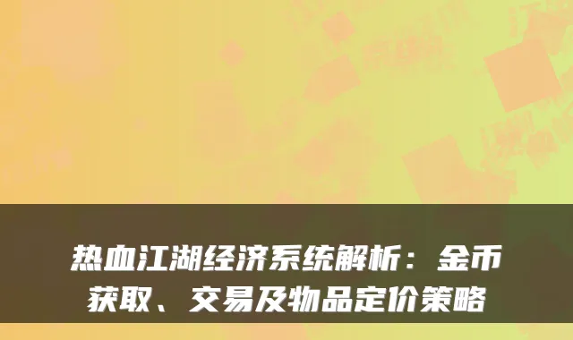 热血江湖经济系统解析：金币获取、交易及物品定价策略