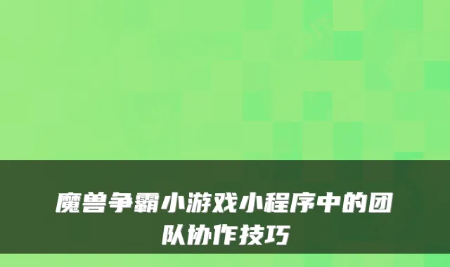魔兽争霸小游戏小程序中的团队协作技巧