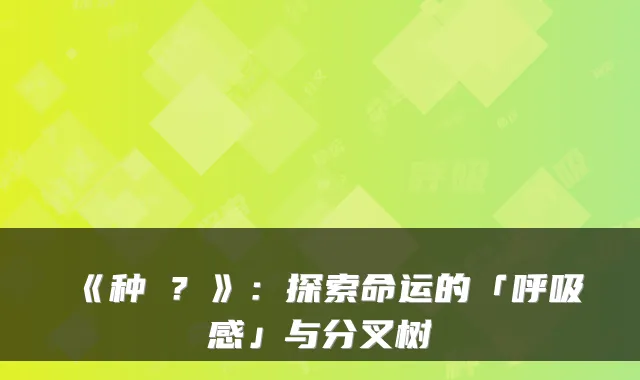 《种�？》：探索命运的「呼吸感」与分叉树