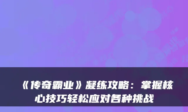 《传奇霸业》凝练攻略：掌握核心技巧轻松应对各种挑战