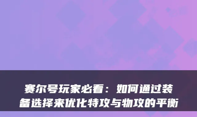 赛尔号玩家必看：如何通过装备选择来优化特攻与物攻的平衡