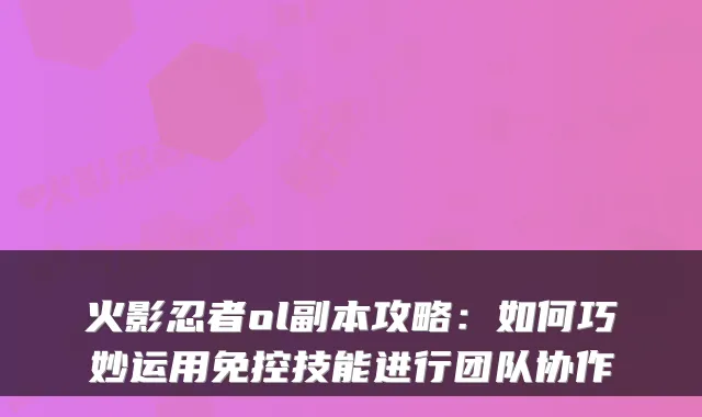 火影忍者ol副本攻略：如何巧妙运用免控技能进行团队协作
