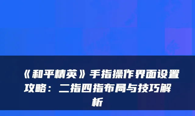 《和平精英》手指操作界面设置攻略：二指四指布局与技巧解析