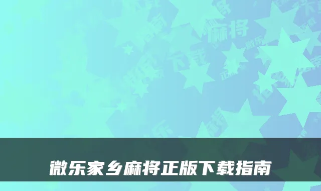 微乐家乡麻将正版下载指南