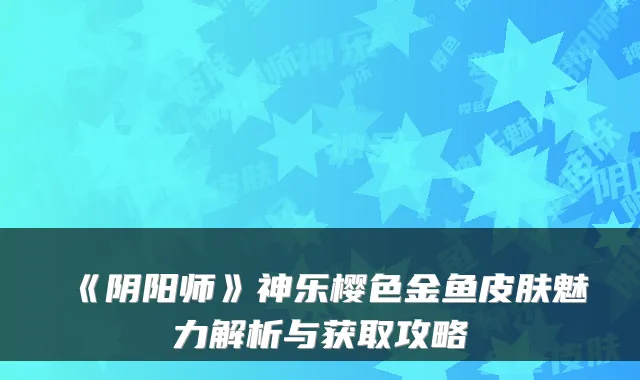 《阴阳师》神乐樱色金鱼皮肤魅力解析与获取攻略