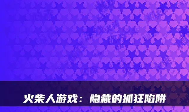 火柴人游戏：隐藏的抓狂陷阱