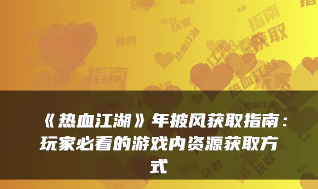 《热血江湖》年披风获取指南：玩家必看的游戏内资源获取方式