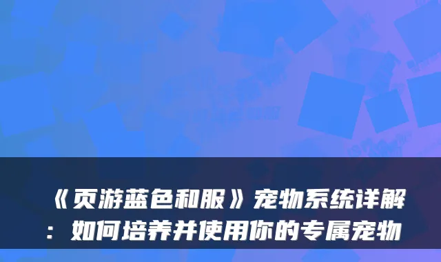 《页游蓝色和服》宠物系统详解：如何培养并使用你的专属宠物