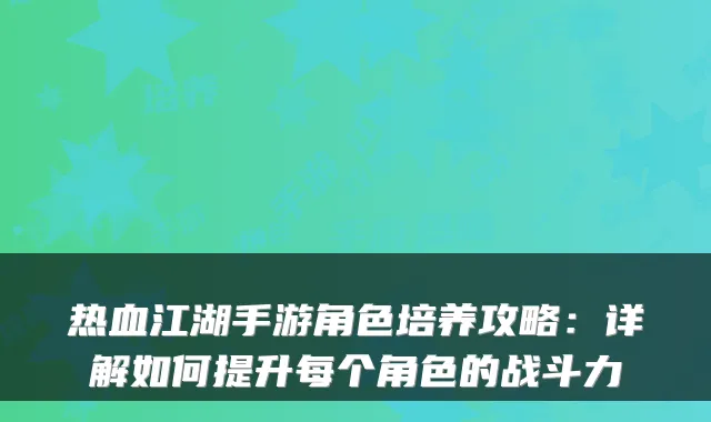 热血江湖手游角色培养攻略：详解如何提升每个角色的战斗力