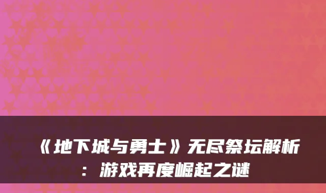 《地下城与勇士》无尽祭坛解析：游戏再度崛起之谜