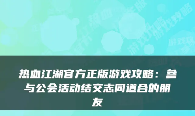 热血江湖官方正版游戏攻略：参与公会活动结交志同道合的朋友
