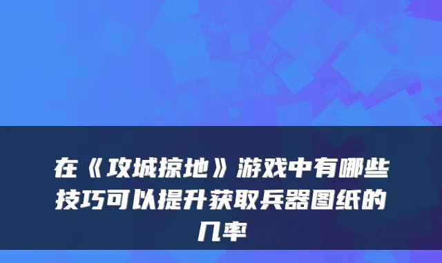 在《攻城掠地》游戏中有哪些技巧可以提升获取兵器图纸的几率