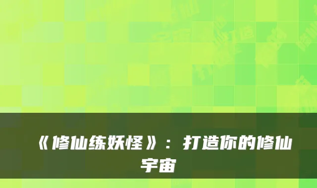 《修仙练妖怪》：打造你的修仙宇宙
