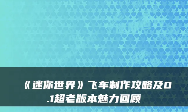 《迷你世界》飞车制作攻略及0.1超老版本魅力回顾