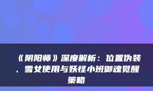 《阴阳师》深度解析：位置伪装、雪女使用与妖怪小班御魂觉醒策略