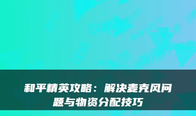 和平精英攻略：解决麦克风问题与物资分配技巧
