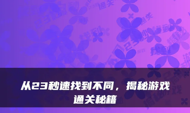 从23秒速找到不同，揭秘游戏通关秘籍