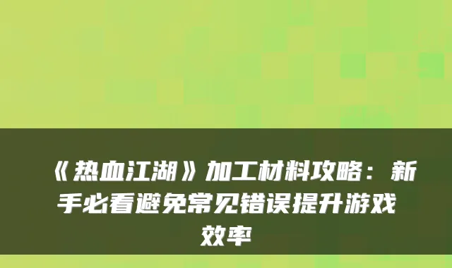 《热血江湖》加工材料攻略：新手必看避免常见错误提升游戏效率