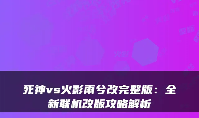 死神vs火影雨兮改完整版：全新联机改版攻略解析