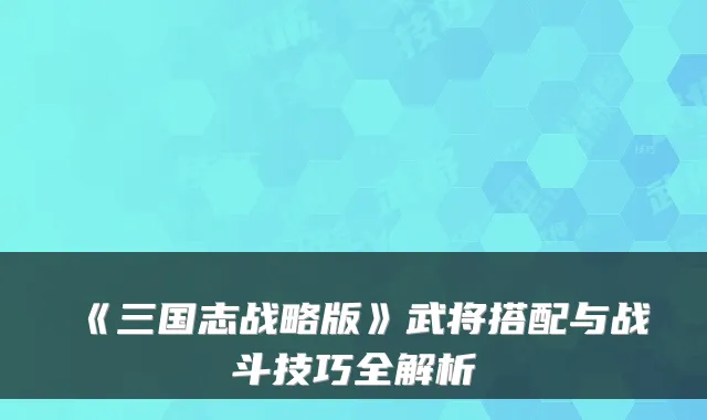 《三国志战略版》武将搭配与战斗技巧全解析