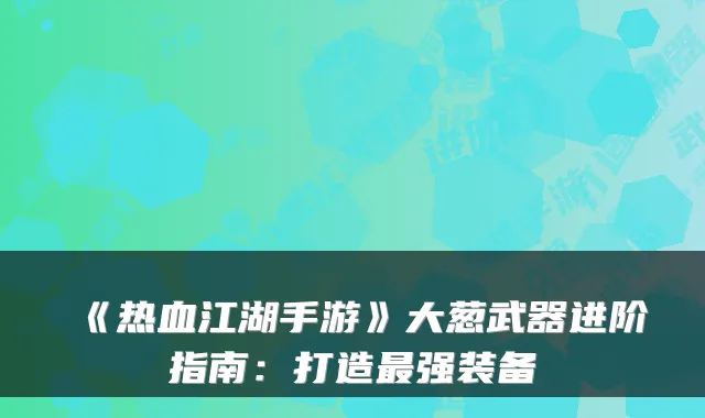 《热血江湖手游》大葱武器进阶指南：打造强装备