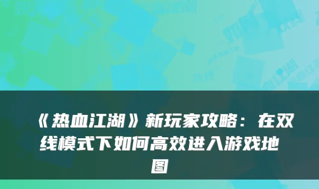 《热血江湖》新玩家攻略:在双线模式下如何高效进入游戏地图