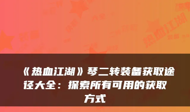 《热血江湖》琴二转装备获取途径大全：探索所有可用的获取方式