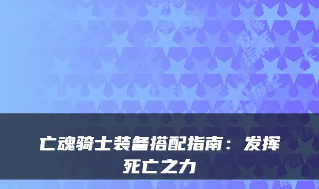亡魂骑士装备搭配指南：发挥死亡之力