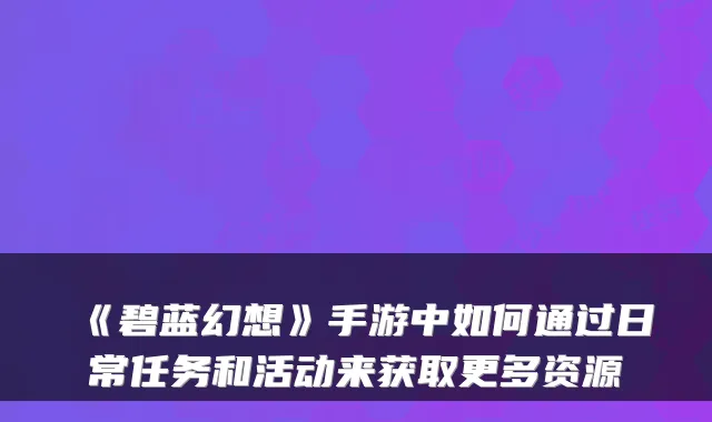 《碧蓝幻想》手游中如何通过日常任务和活动来获取更多资源