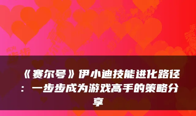 《赛尔号》伊小迪技能进化路径：一步步成为游戏高手的策略分享