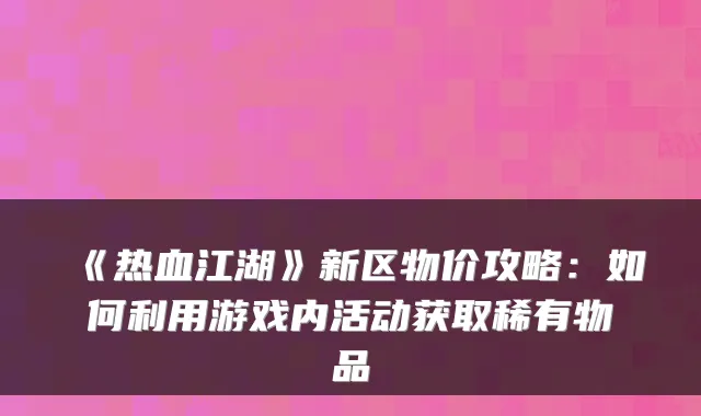 《热血江湖》新区物价攻略：如何利用游戏内活动获取稀有物品
