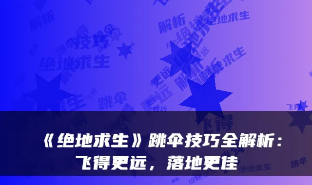 《绝地求生》跳伞技巧全解析：飞得更远，落地更佳
