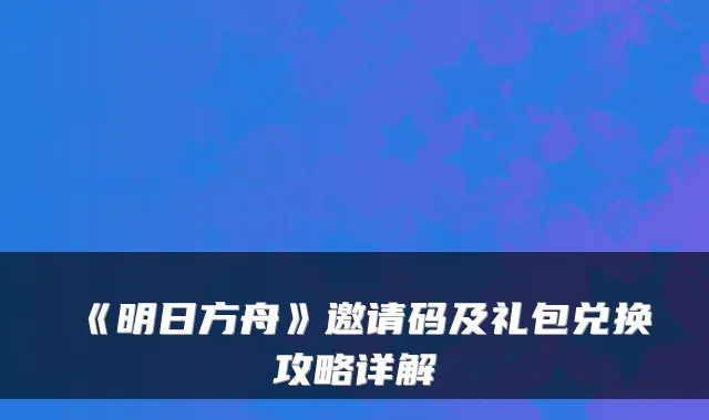 《明日方舟》邀请码及礼包兑换攻略详解