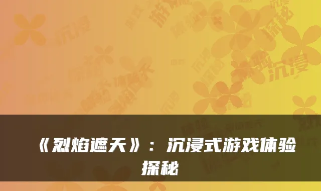 《烈焰遮天》：沉浸式游戏体验探秘