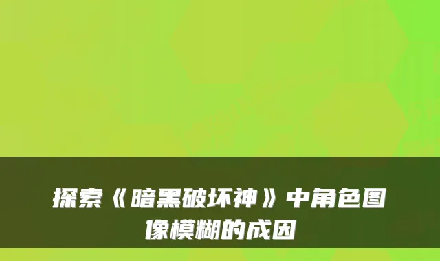 探索《暗黑破坏神》中角色图像模糊的成因