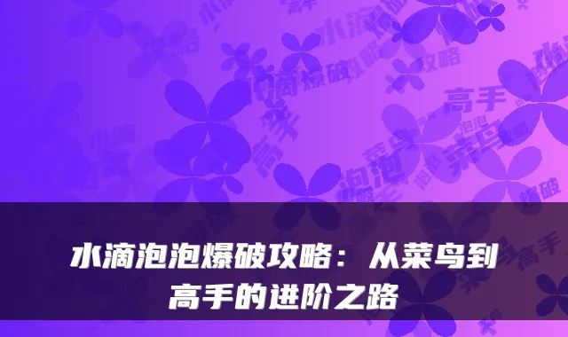 水滴泡泡爆破攻略：从菜鸟到高手的进阶之路