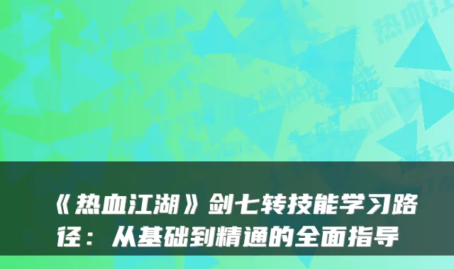 《热血江湖》剑七转技能学习路径：从基础到精通的全面指导