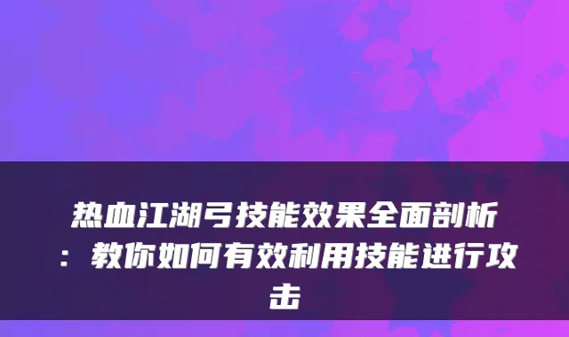 热血江湖弓技能效果全面剖析:教你如何有效利用技能进行攻击