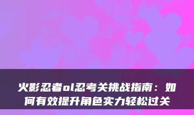 火影忍者ol忍考关挑战指南：如何有效提升角色实力轻松过关