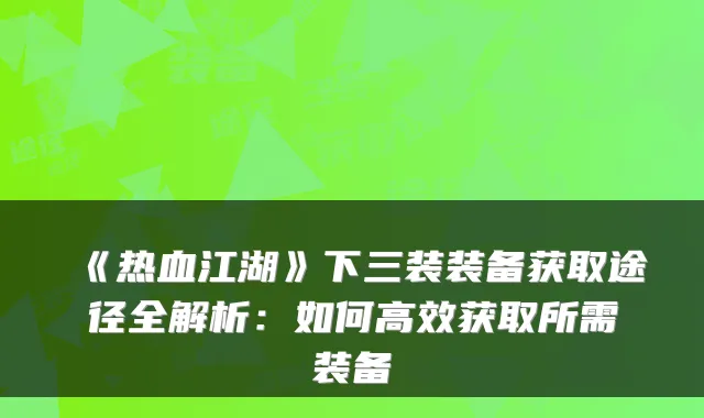 《热血江湖》下三装装备获取途径全解析：如何高效获取所需装备