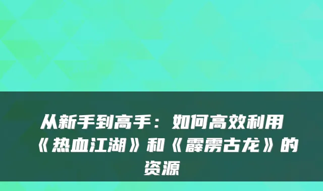从新手到高手：如何高效利用《热血江湖》和《霹雳古龙》的资源