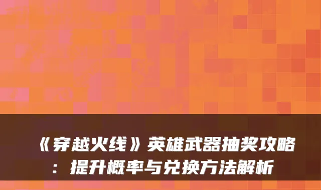 《穿越火线》英雄武器抽奖攻略:提升概率与兑换方法解析