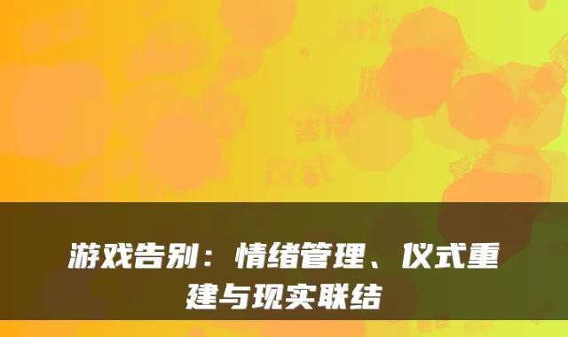 游戏告别：情绪管理、仪式重建与现实联结