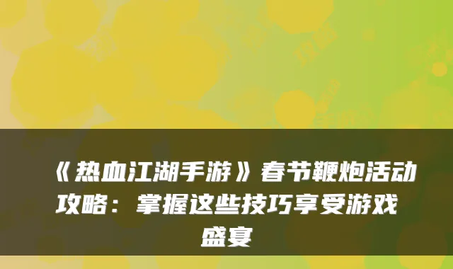 《热血江湖手游》春节鞭炮活动攻略：掌握这些技巧享受游戏盛宴