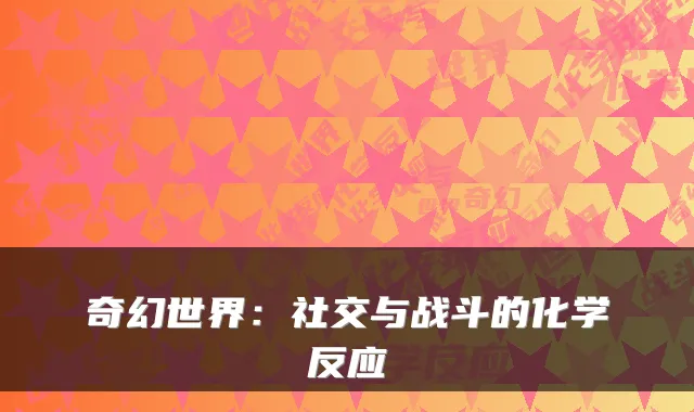 奇幻世界：社交与战斗的化学反应