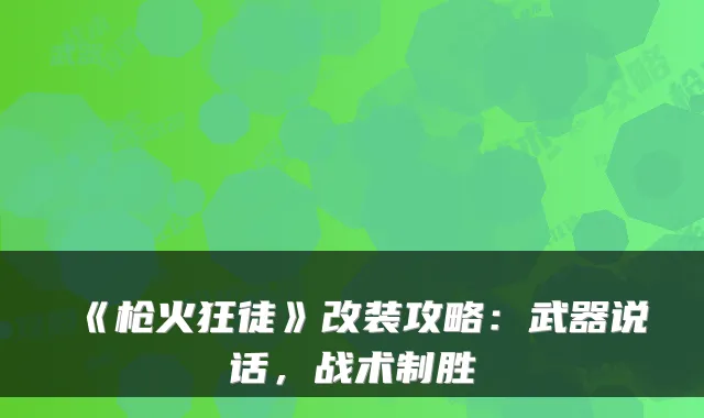 《枪火狂徒》改装攻略：武器说话，战术制胜