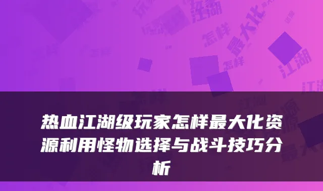 热血江湖级玩家怎样最大化资源利用怪物选择与战斗技巧分析